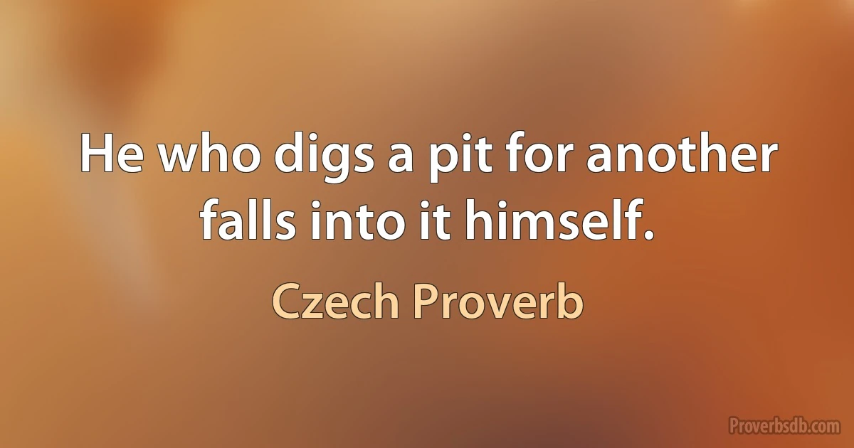 He who digs a pit for another falls into it himself. (Czech Proverb)