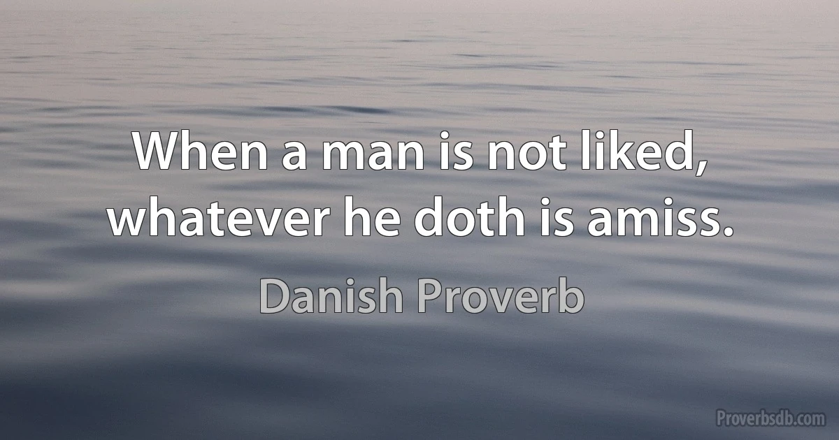 When a man is not liked, whatever he doth is amiss. (Danish Proverb)