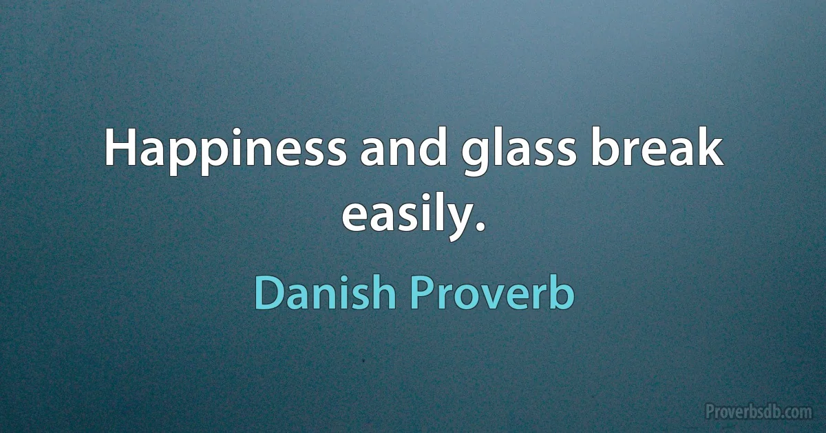 Happiness and glass break easily. (Danish Proverb)