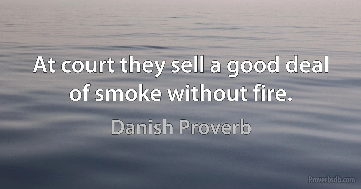 At court they sell a good deal of smoke without fire. (Danish Proverb)