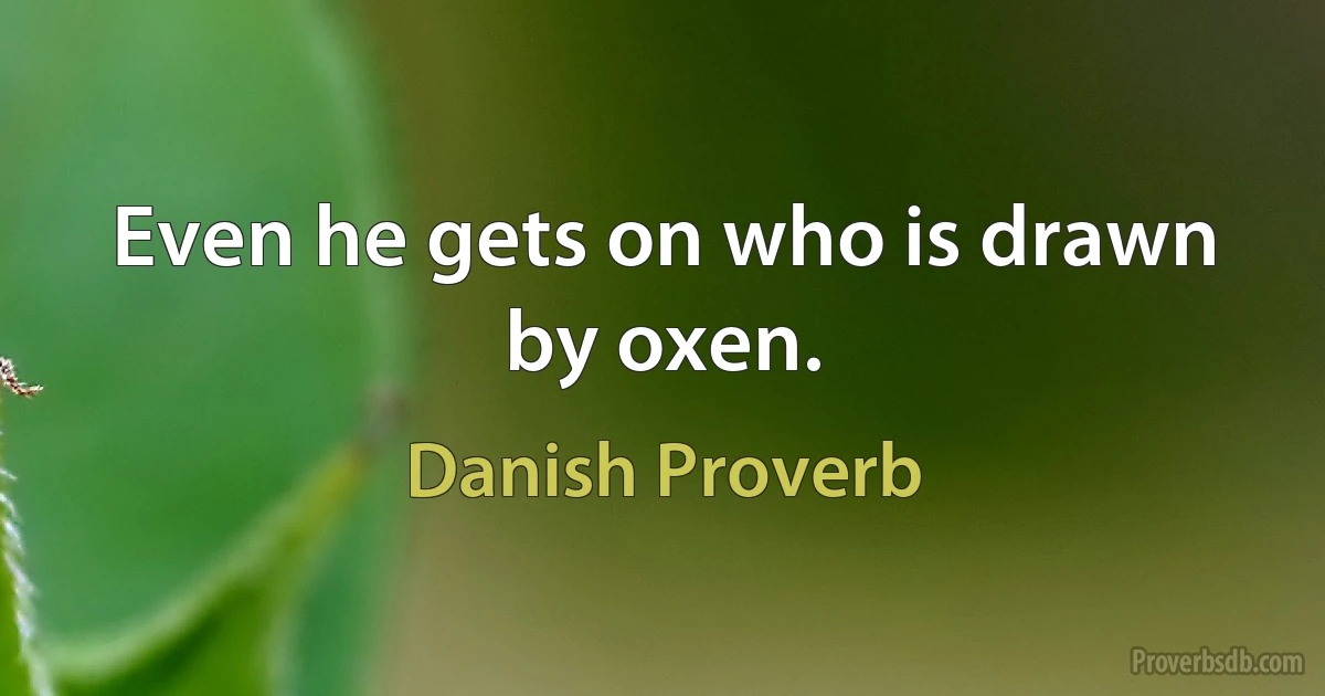 Even he gets on who is drawn by oxen. (Danish Proverb)