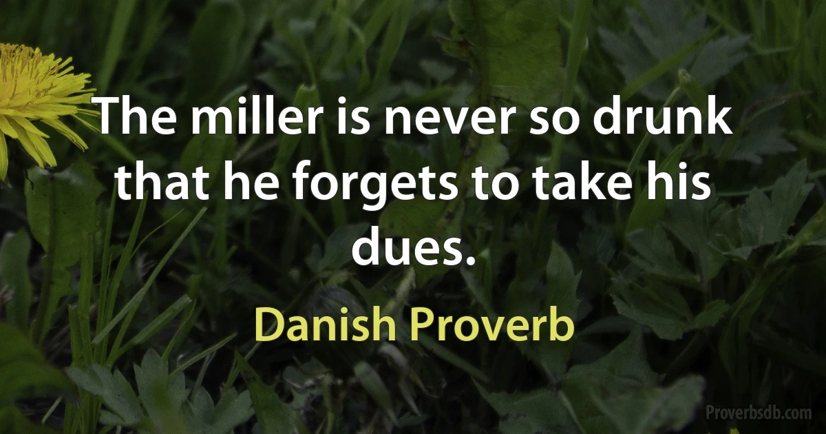 The miller is never so drunk that he forgets to take his dues. (Danish Proverb)