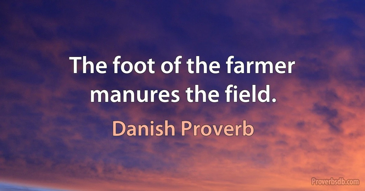 The foot of the farmer manures the field. (Danish Proverb)