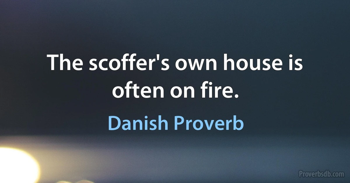 The scoffer's own house is often on fire. (Danish Proverb)