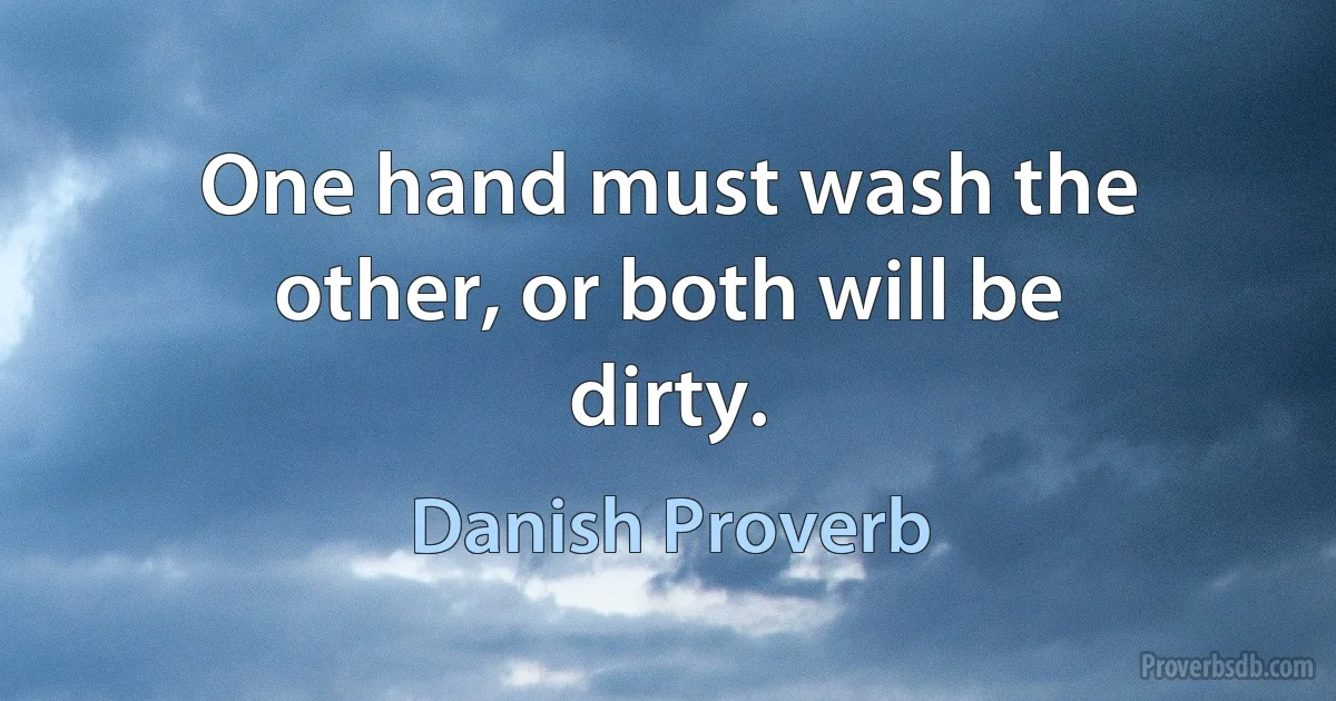 One hand must wash the other, or both will be dirty. (Danish Proverb)