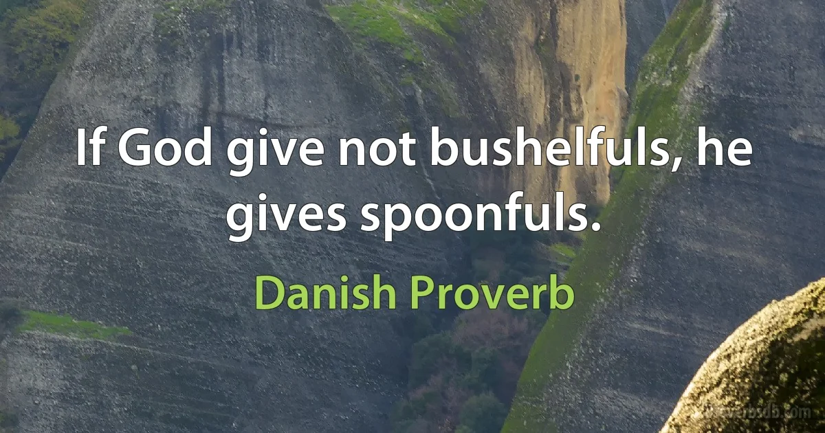 If God give not bushelfuls, he gives spoonfuls. (Danish Proverb)