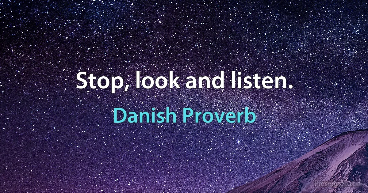 Stop, look and listen. (Danish Proverb)