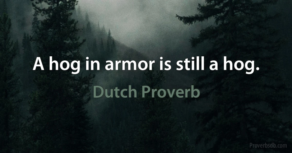 A hog in armor is still a hog. (Dutch Proverb)