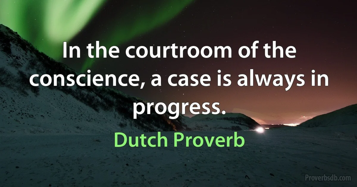 In the courtroom of the conscience, a case is always in progress. (Dutch Proverb)