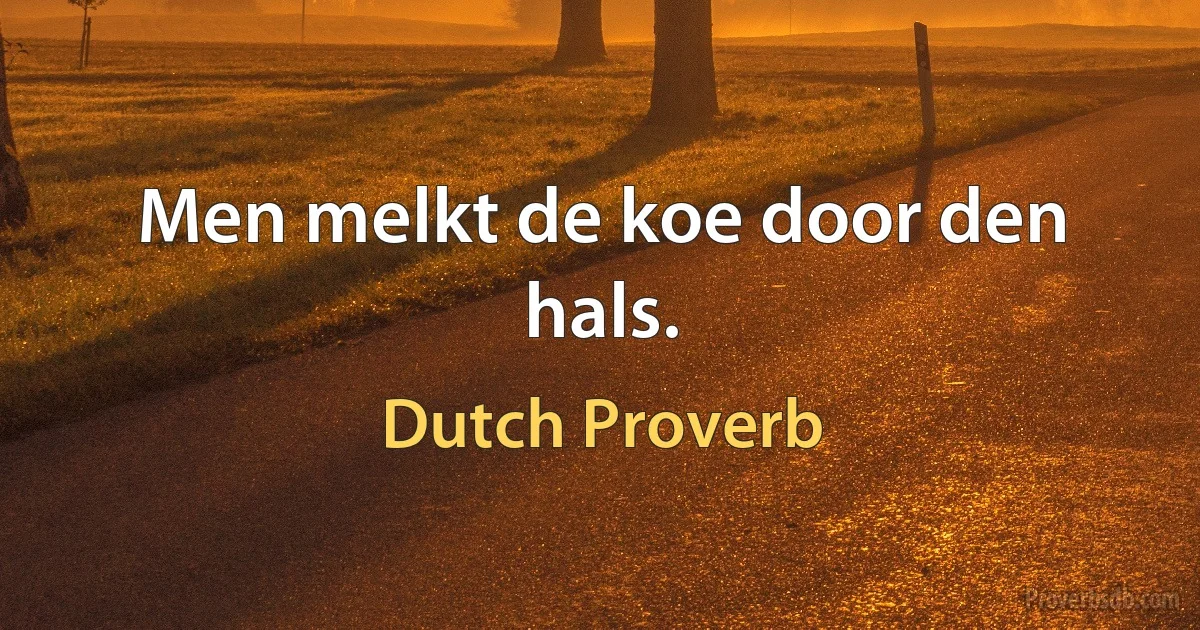 Men melkt de koe door den hals. (Dutch Proverb)