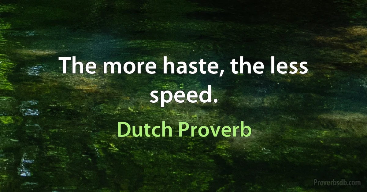 The more haste, the less speed. (Dutch Proverb)