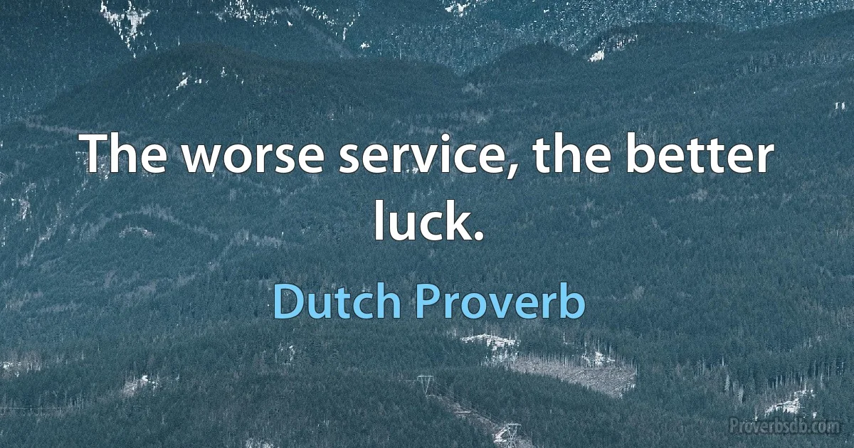 The worse service, the better luck. (Dutch Proverb)