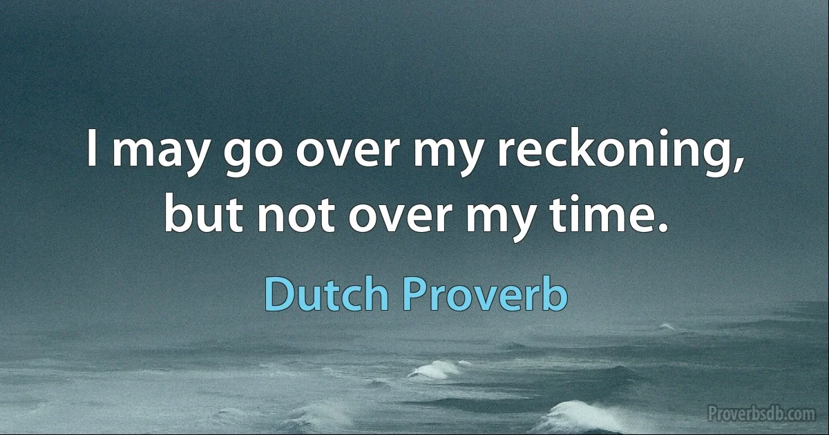 I may go over my reckoning, but not over my time. (Dutch Proverb)