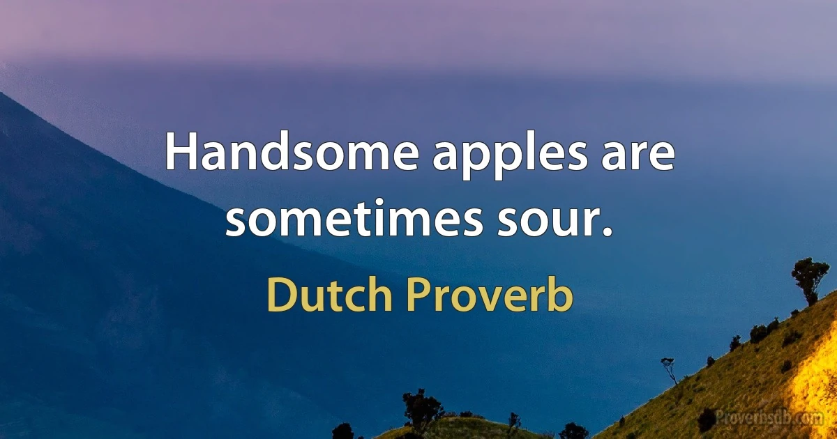 Handsome apples are sometimes sour. (Dutch Proverb)