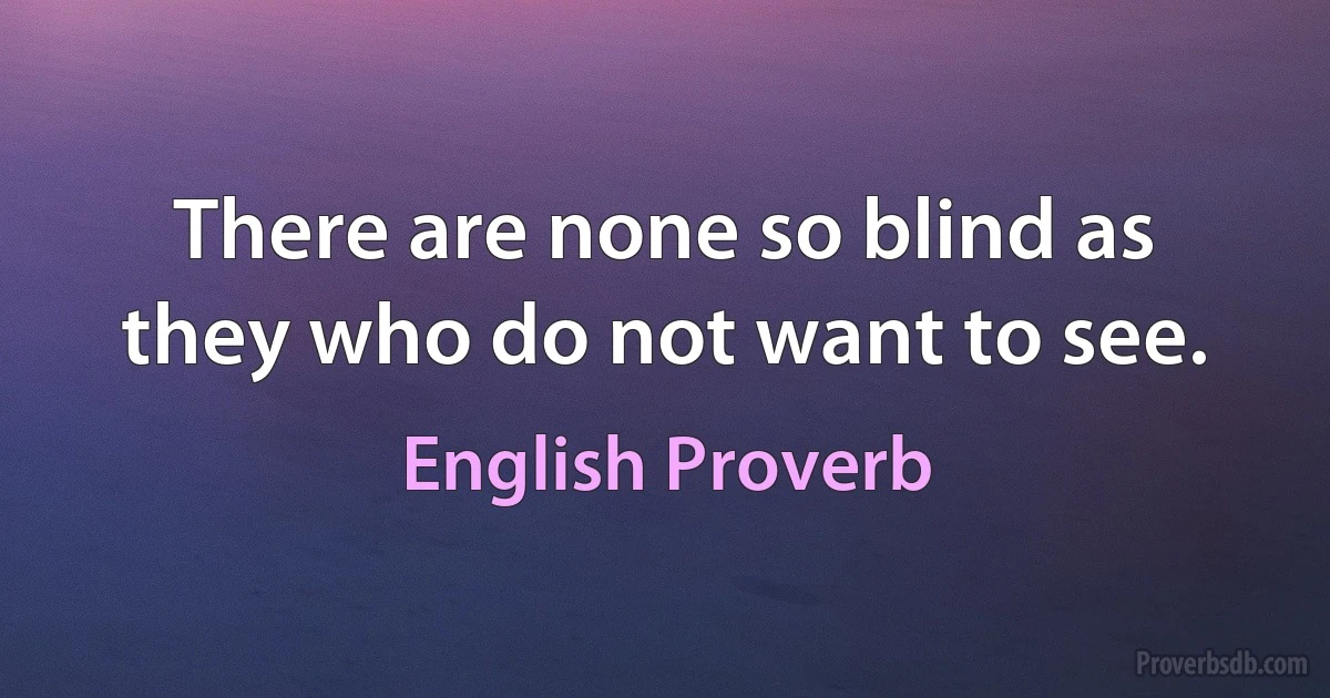 There are none so blind as they who do not want to see. (English Proverb)