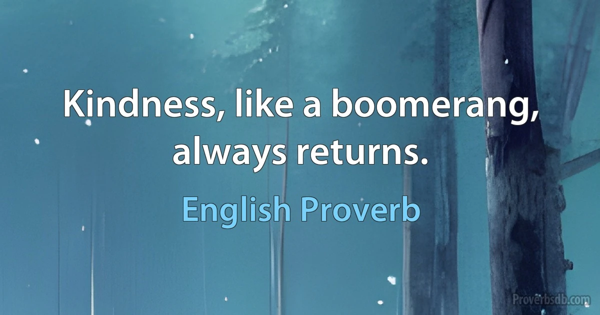 Kindness, like a boomerang, always returns. (English Proverb)