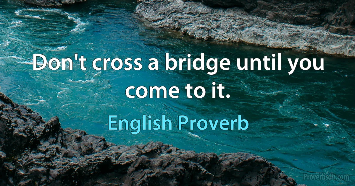 Don't cross a bridge until you come to it. (English Proverb)