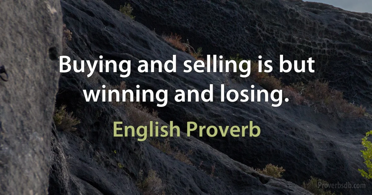 Buying and selling is but winning and losing. (English Proverb)