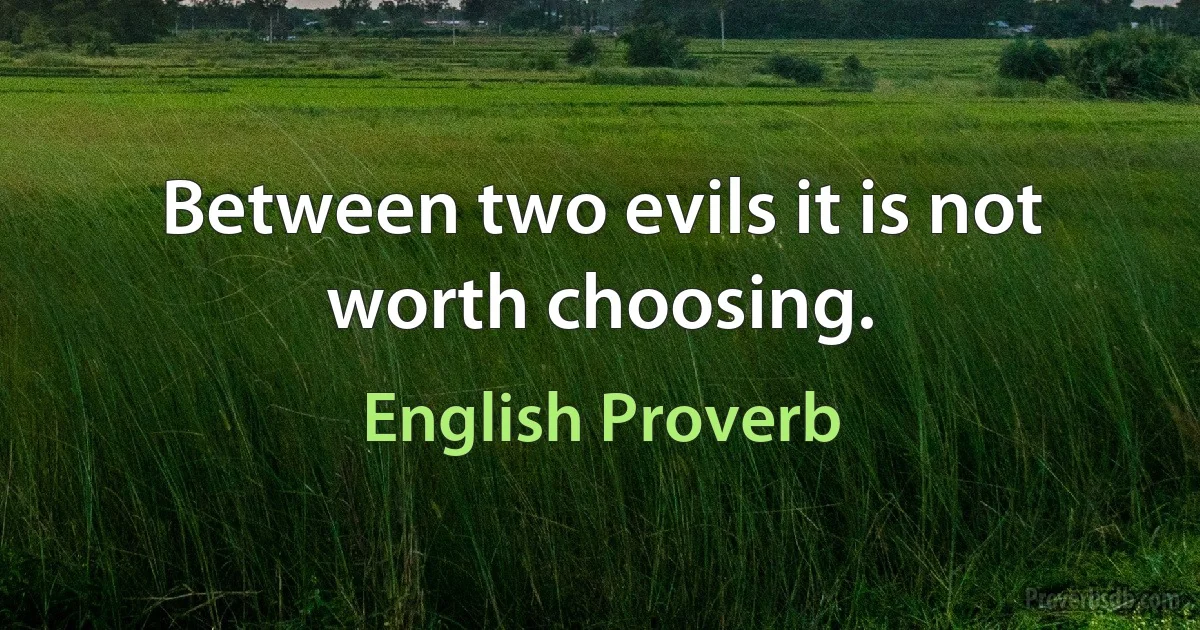 Between two evils it is not worth choosing. (English Proverb)