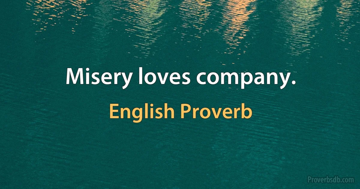 Misery loves company. (English Proverb)