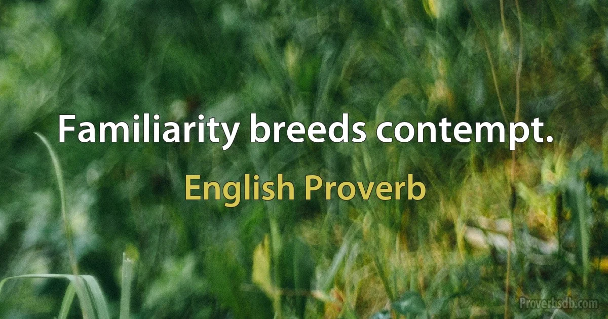 Familiarity breeds contempt. (English Proverb)