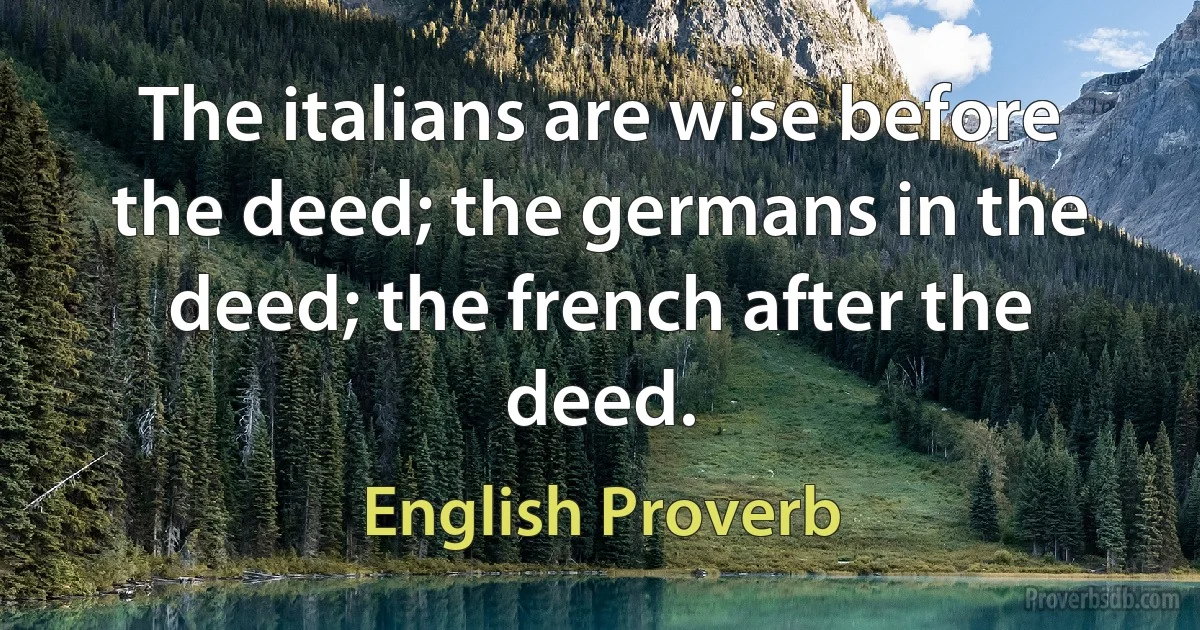 The italians are wise before the deed; the germans in the deed; the french after the deed. (English Proverb)