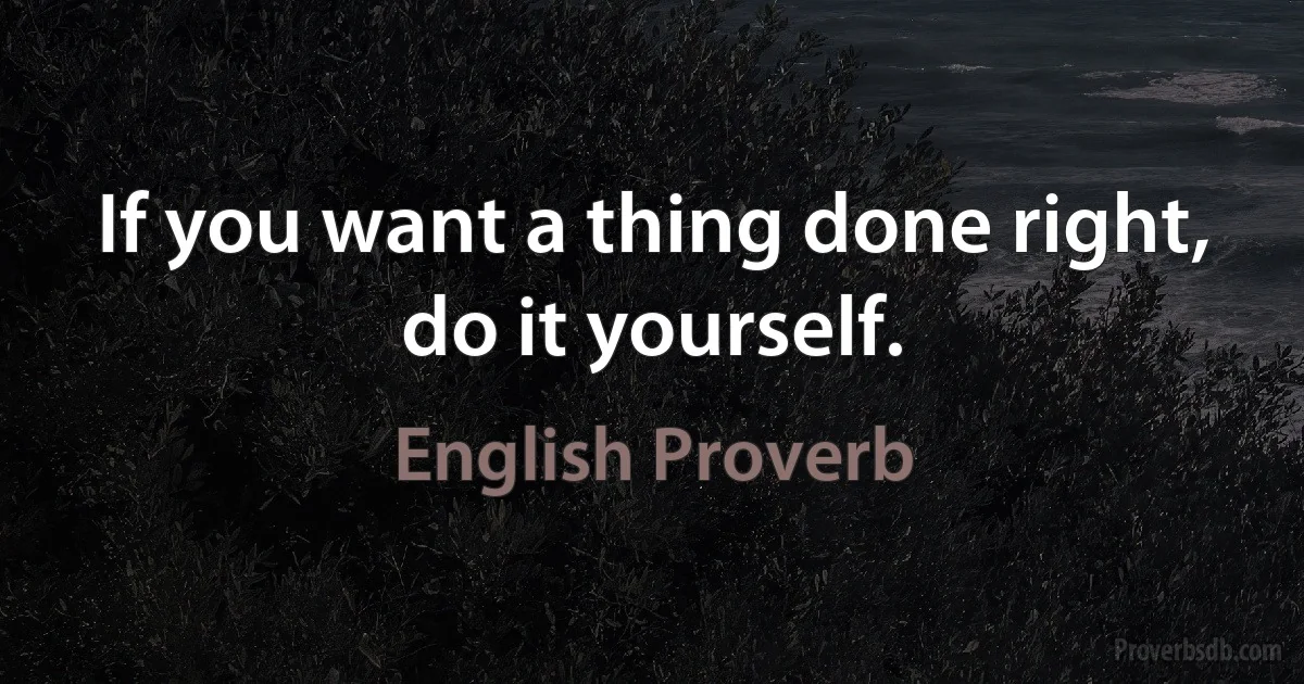 If you want a thing done right, do it yourself. (English Proverb)