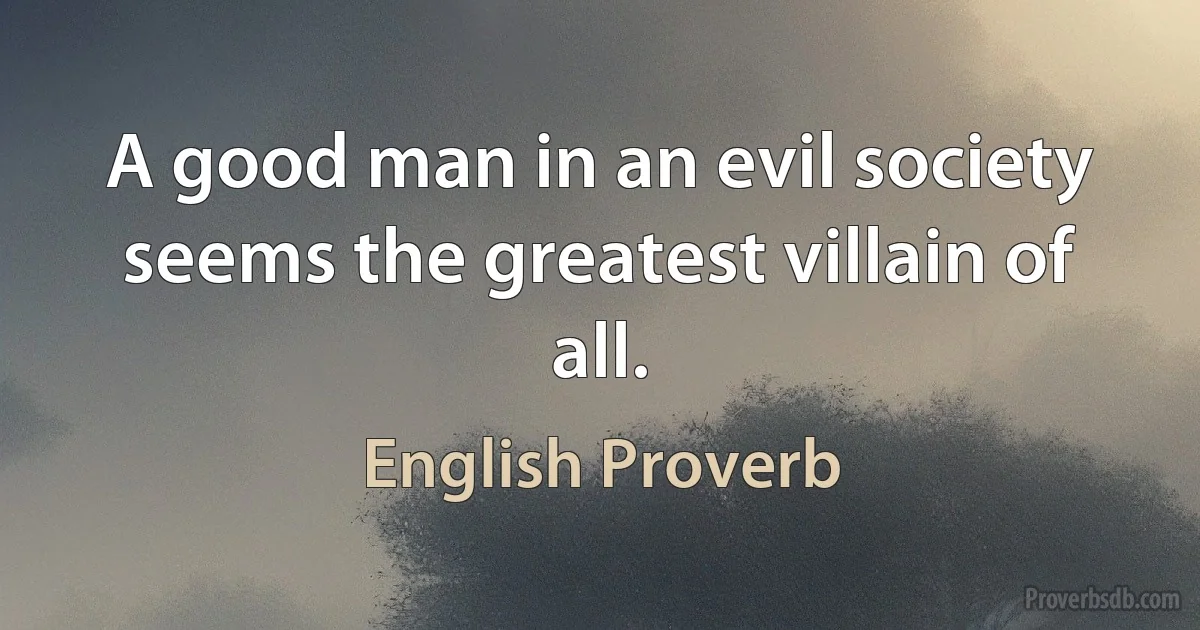 A good man in an evil society seems the greatest villain of all. (English Proverb)