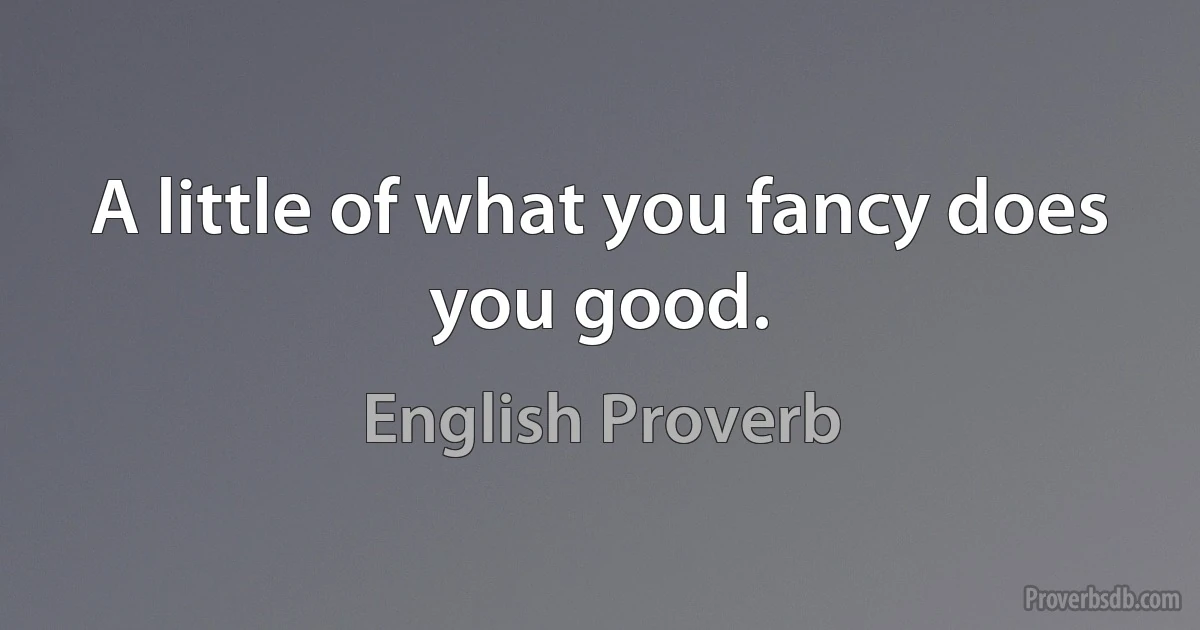 A little of what you fancy does you good. (English Proverb)