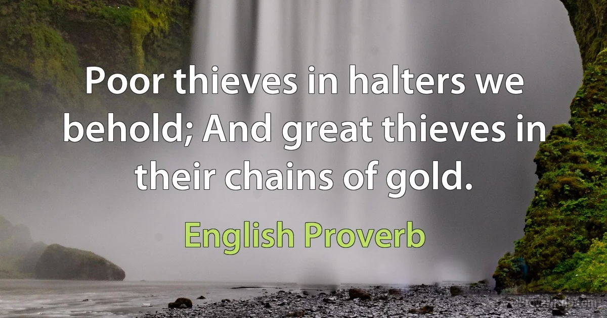 Poor thieves in halters we behold; And great thieves in their chains of gold. (English Proverb)