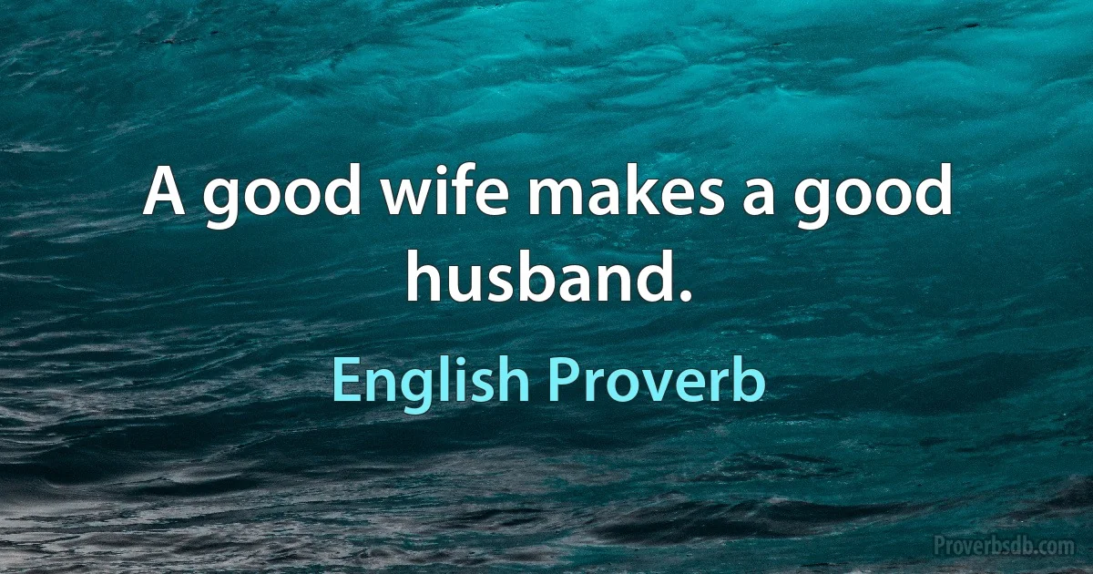 A good wife makes a good husband. (English Proverb)