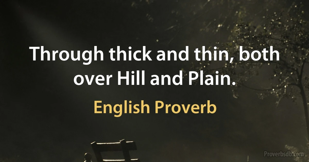 Through thick and thin, both over Hill and Plain. (English Proverb)