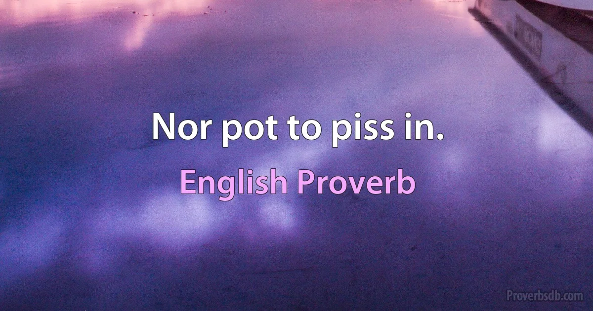 Nor pot to piss in. (English Proverb)