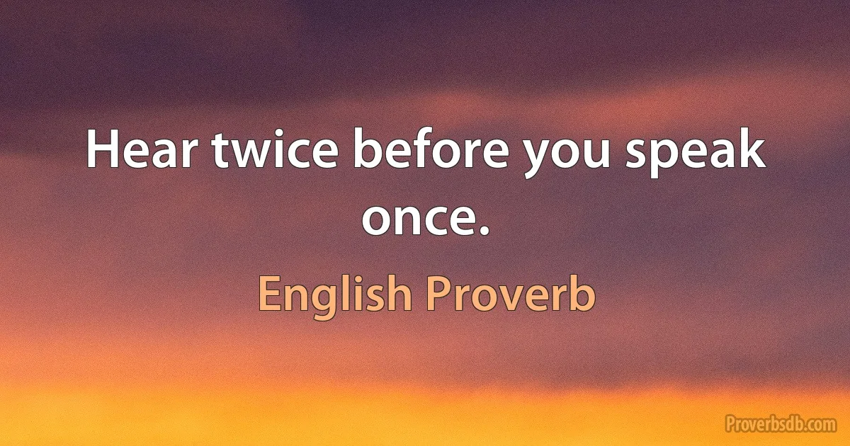 Hear twice before you speak once. (English Proverb)