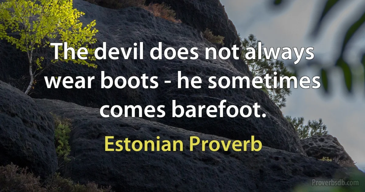 The devil does not always wear boots - he sometimes comes barefoot. (Estonian Proverb)