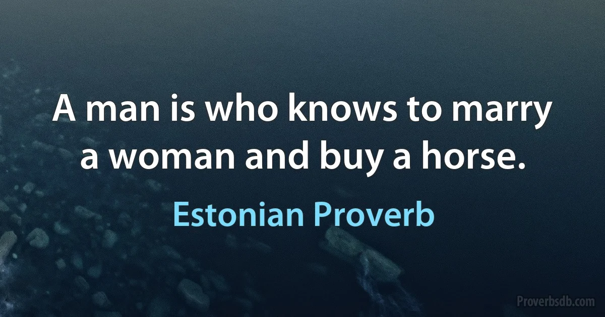 A man is who knows to marry a woman and buy a horse. (Estonian Proverb)