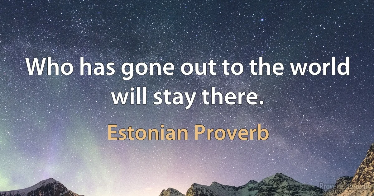 Who has gone out to the world will stay there. (Estonian Proverb)