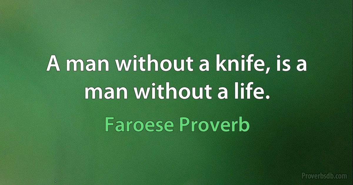 A man without a knife, is a man without a life. (Faroese Proverb)