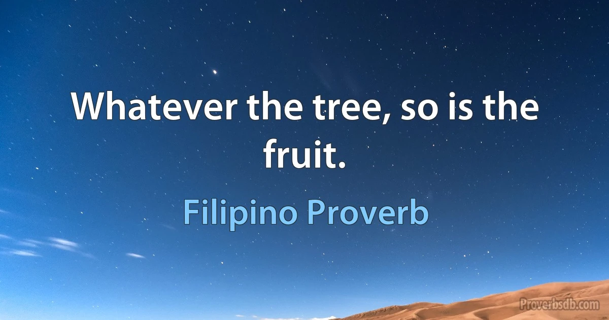 Whatever the tree, so is the fruit. (Filipino Proverb)