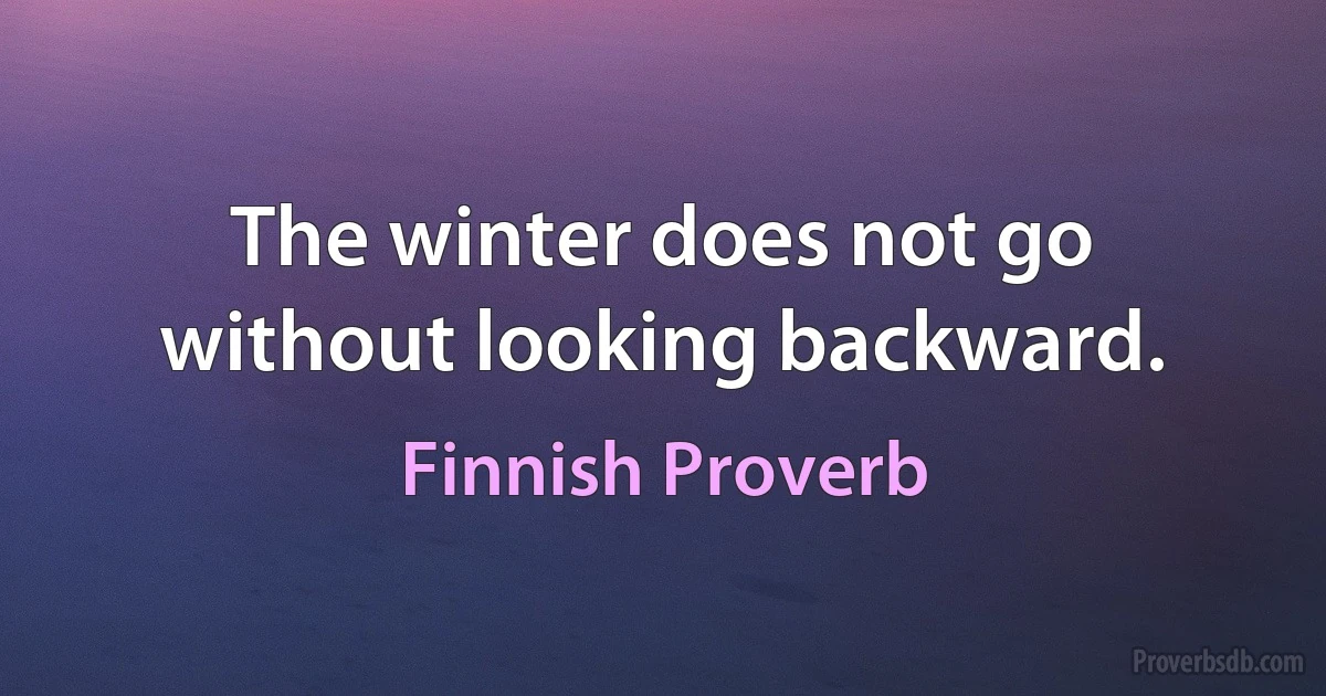 The winter does not go without looking backward. (Finnish Proverb)