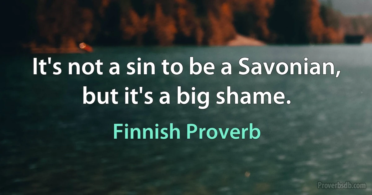 It's not a sin to be a Savonian, but it's a big shame. (Finnish Proverb)