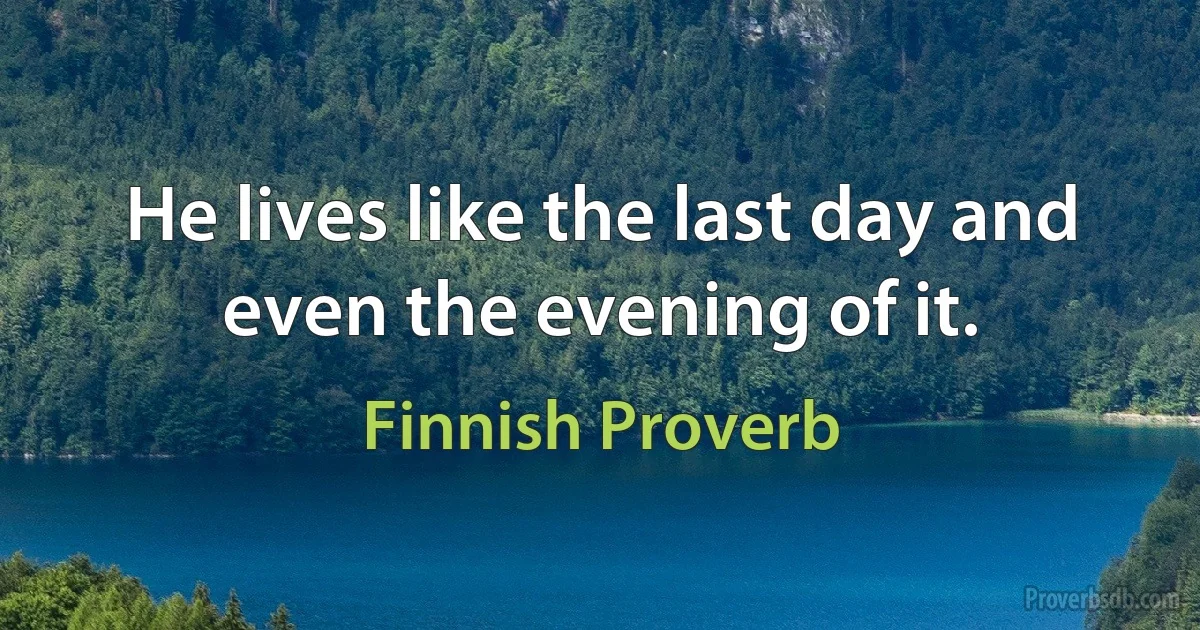 He lives like the last day and even the evening of it. (Finnish Proverb)