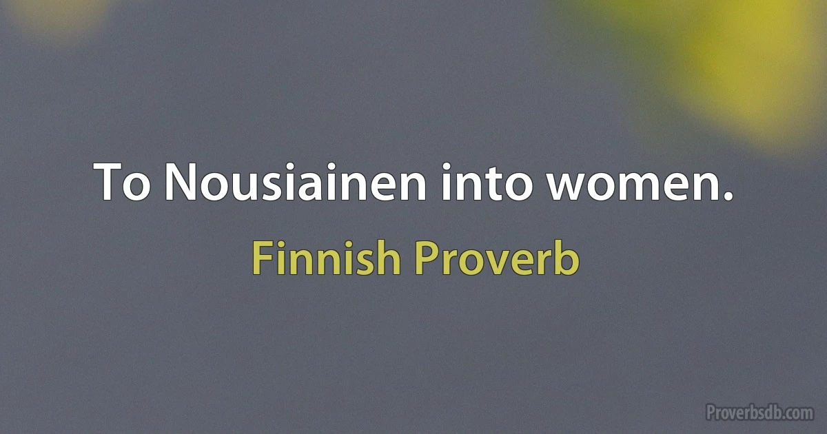 To Nousiainen into women. (Finnish Proverb)