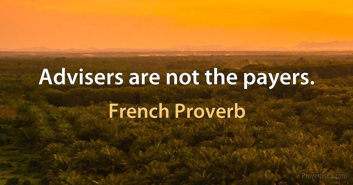 Advisers are not the payers. (French Proverb)