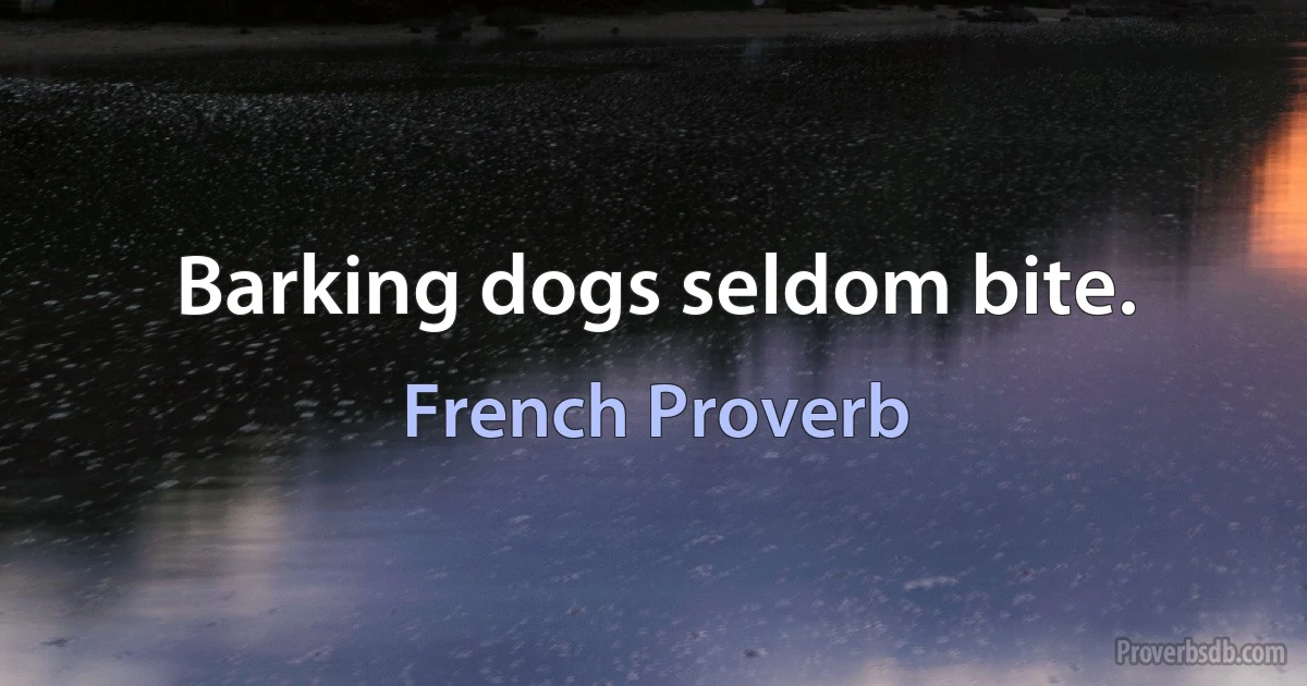 Barking dogs seldom bite. (French Proverb)