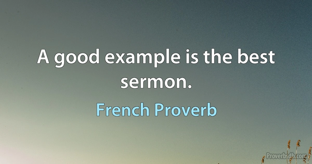 A good example is the best sermon. (French Proverb)