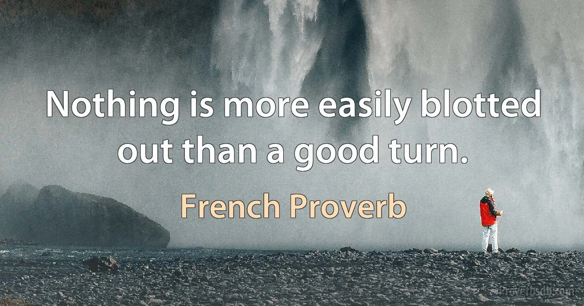 Nothing is more easily blotted out than a good turn. (French Proverb)