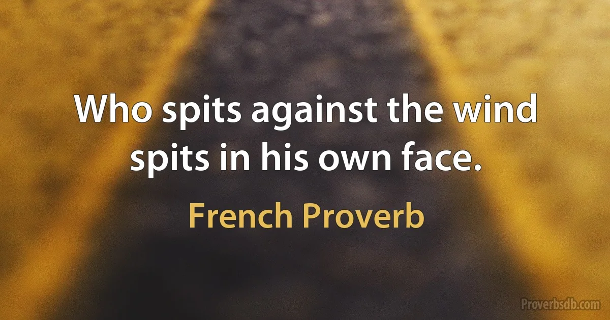 Who spits against the wind spits in his own face. (French Proverb)