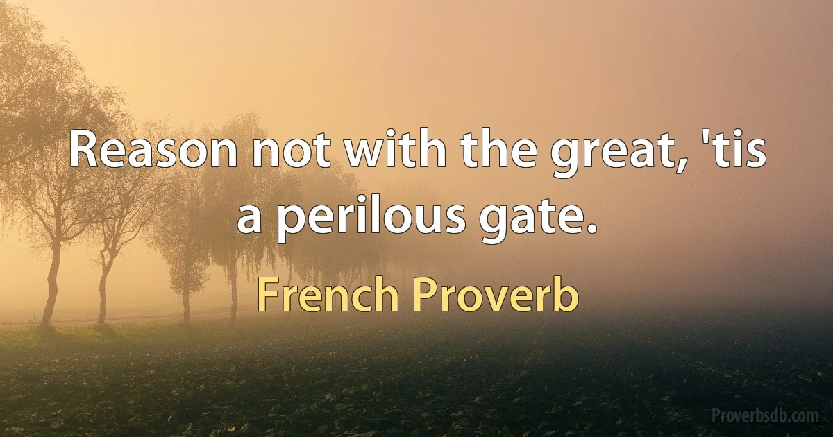 Reason not with the great, 'tis a perilous gate. (French Proverb)