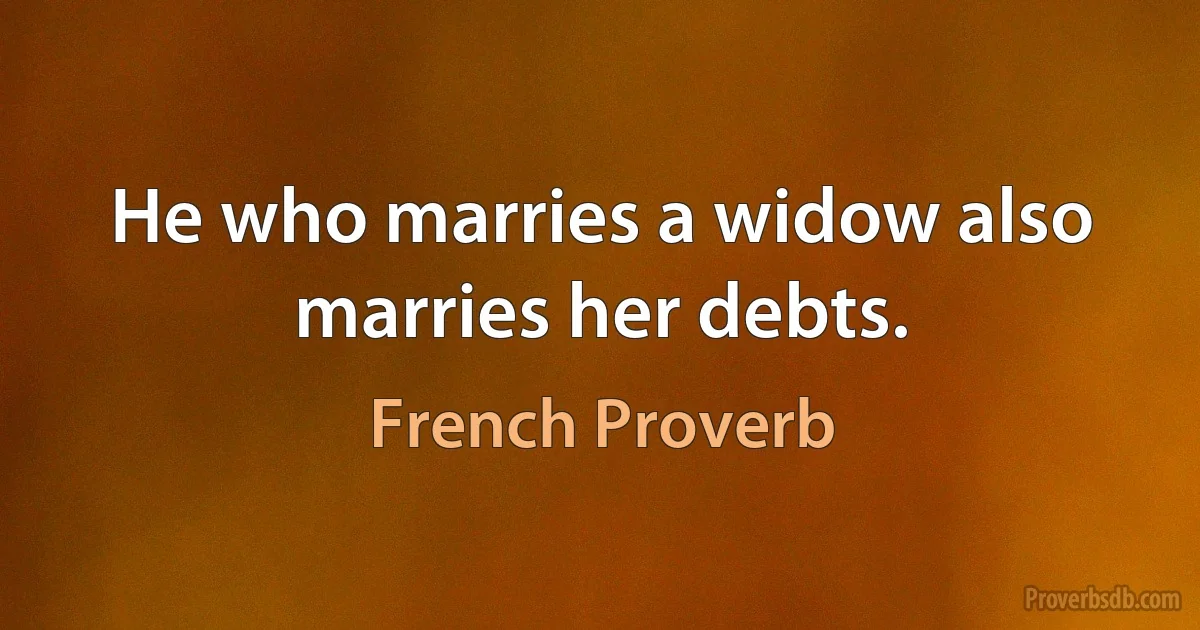 He who marries a widow also marries her debts. (French Proverb)